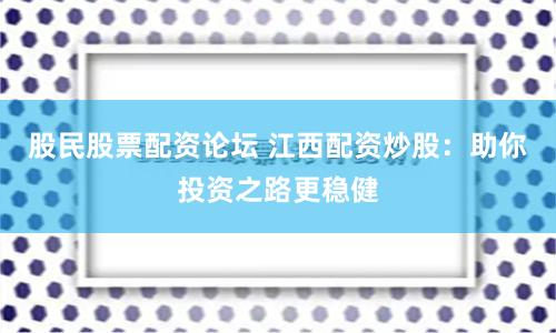 股民股票配资论坛 江西配资炒股：助你投资之路更稳健