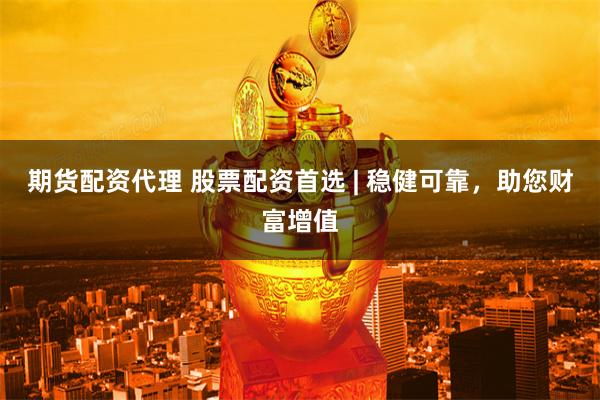 期货配资代理 股票配资首选 | 稳健可靠，助您财富增值