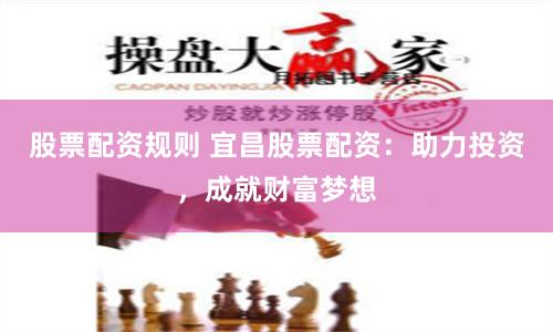 股票配资规则 宜昌股票配资：助力投资，成就财富梦想