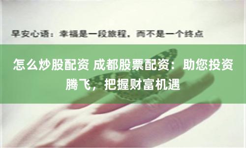 怎么炒股配资 成都股票配资：助您投资腾飞，把握财富机遇