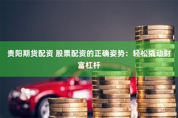 贵阳期货配资 股票配资的正确姿势：轻松撬动财富杠杆
