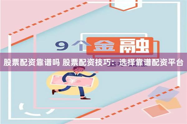 股票配资靠谱吗 股票配资技巧：选择靠谱配资平台