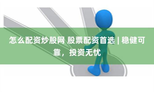怎么配资炒股网 股票配资首选 | 稳健可靠，投资无忧