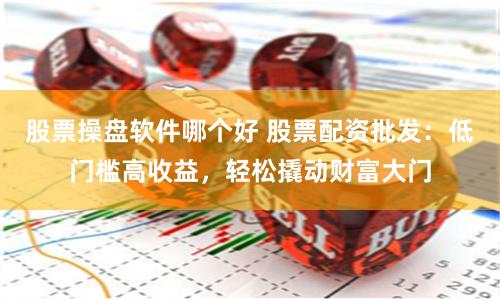 股票操盘软件哪个好 股票配资批发：低门槛高收益，轻松撬动财富大门