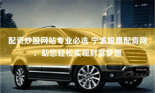 配资炒股网站专业必选 宁波股票配资网:助您轻松实现财富梦想