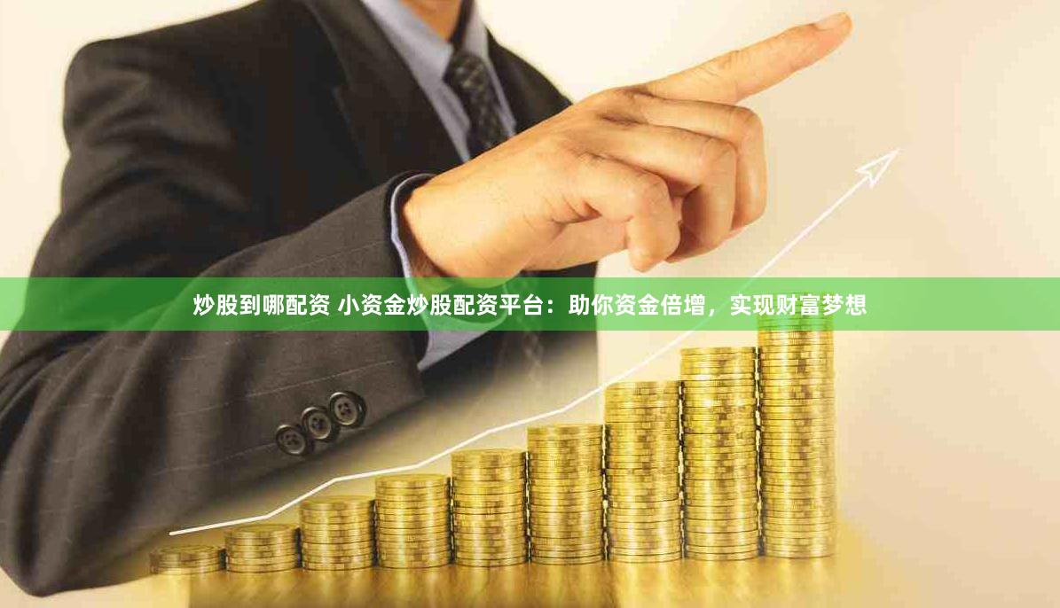 炒股到哪配资 小资金炒股配资平台：助你资金倍增，实现财富梦想