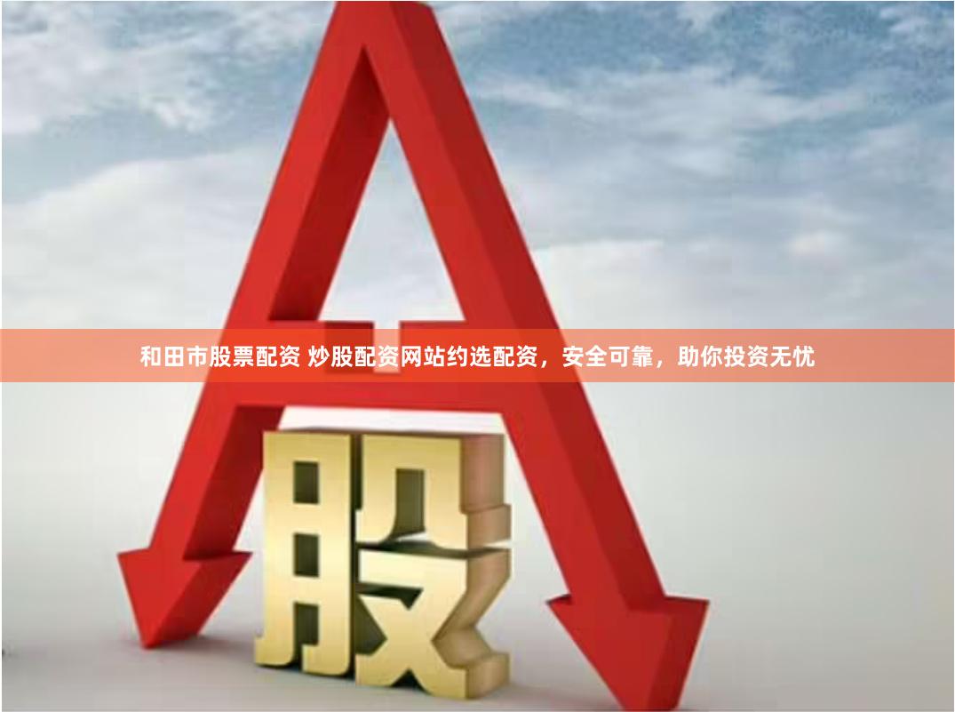 和田市股票配资 炒股配资网站约选配资，安全可靠，助你投资无忧