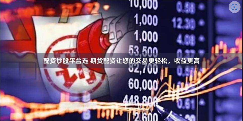 配资炒股平台选 期货配资让您的交易更轻松，收益更高
