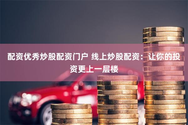 配资优秀炒股配资门户 线上炒股配资：让你的投资更上一层楼