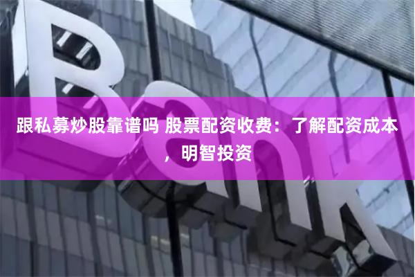 跟私募炒股靠谱吗 股票配资收费：了解配资成本，明智投资