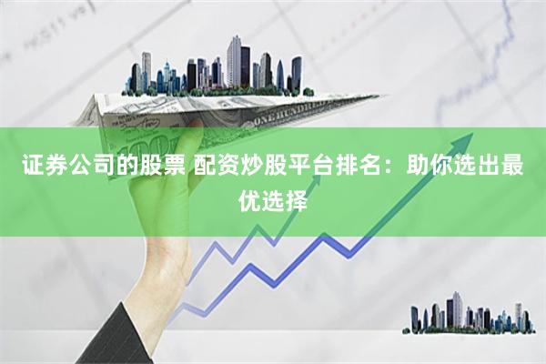 证券公司的股票 配资炒股平台排名：助你选出最优选择