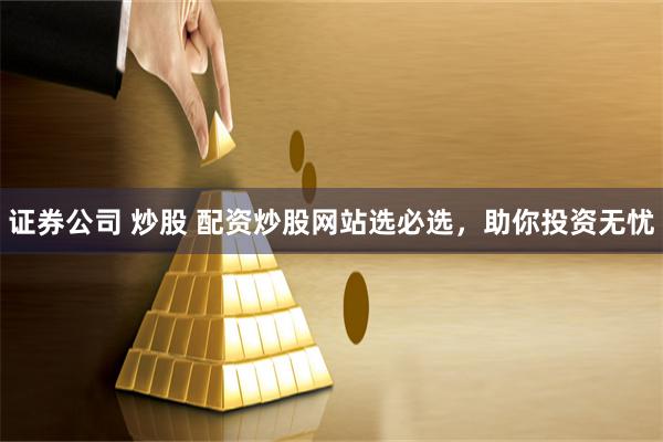 证券公司 炒股 配资炒股网站选必选，助你投资无忧
