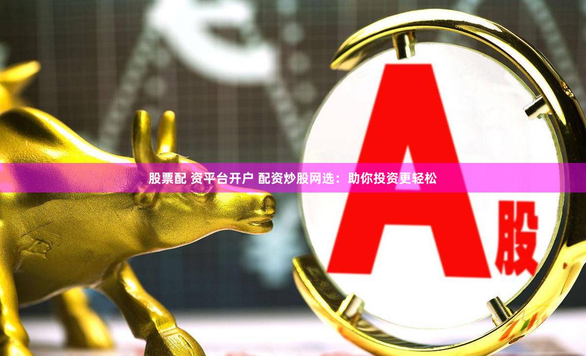 股票配 资平台开户 配资炒股网选：助你投资更轻松