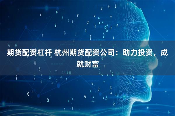 期货配资杠杆 杭州期货配资公司：助力投资，成就财富