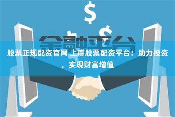 股票正规配资官网 上虞股票配资平台：助力投资，实现财富增值