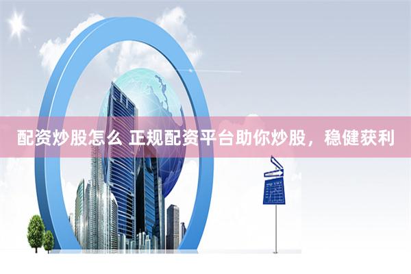 配资炒股怎么 正规配资平台助你炒股，稳健获利
