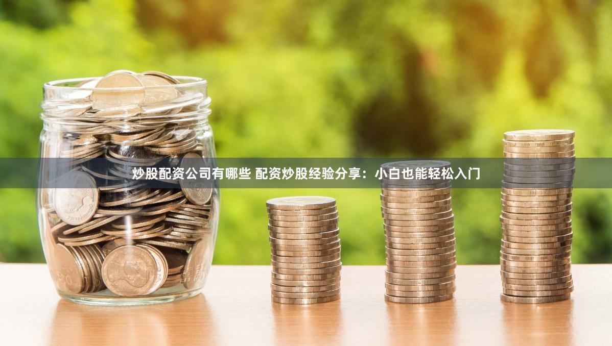 炒股配资公司有哪些 配资炒股经验分享：小白也能轻松入门