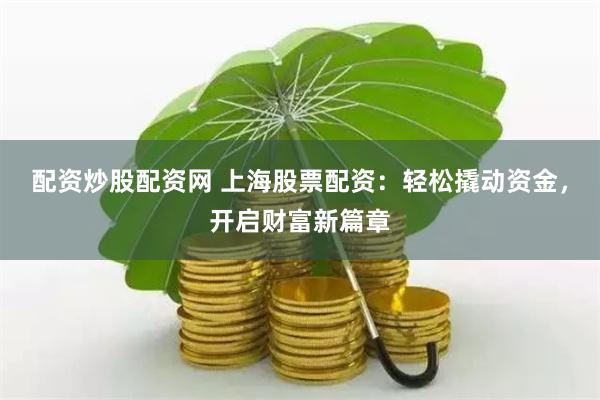 配资炒股配资网 上海股票配资：轻松撬动资金，开启财富新篇章