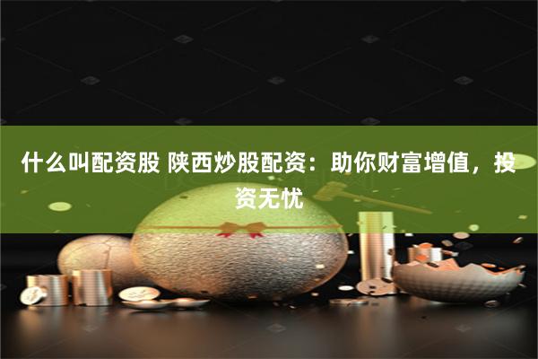 什么叫配资股 陕西炒股配资：助你财富增值，投资无忧