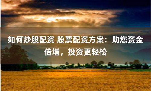 如何炒股配资 股票配资方案：助您资金倍增，投资更轻松