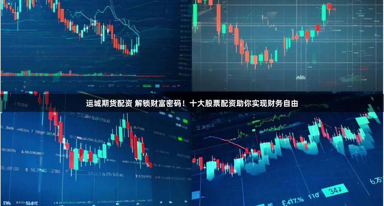 运城期货配资 解锁财富密码！十大股票配资助你实现财务自由