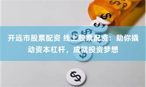 开远市股票配资 线上股票配资：助你撬动资本杠杆，成就投资梦想