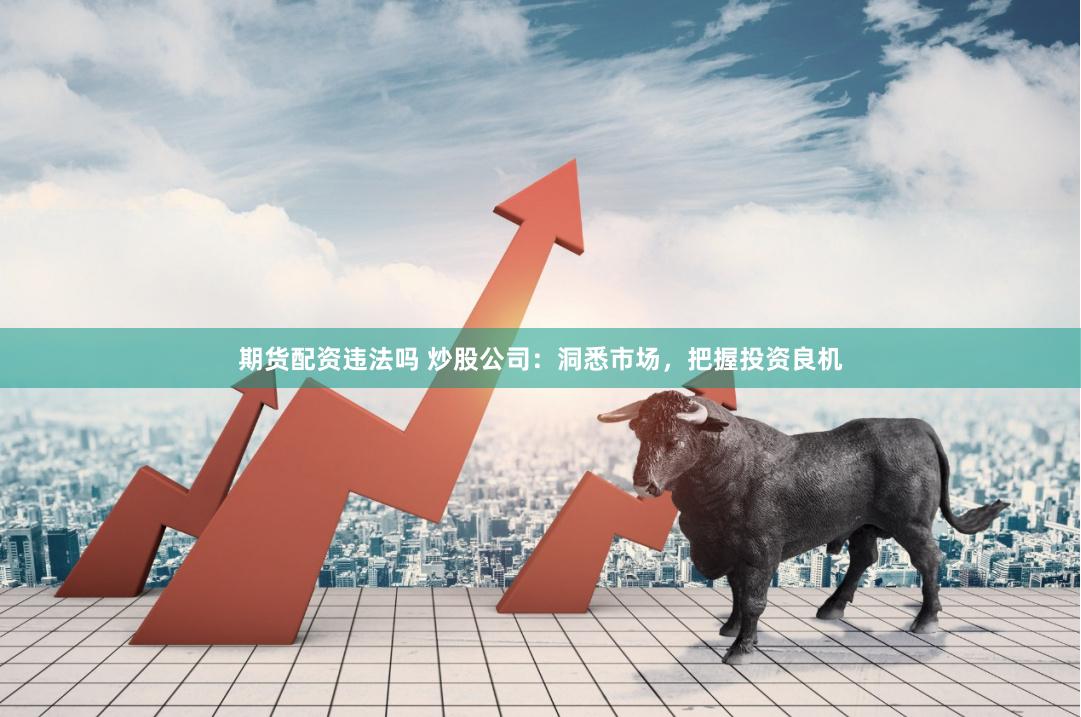期货配资违法吗 炒股公司：洞悉市场，把握投资良机