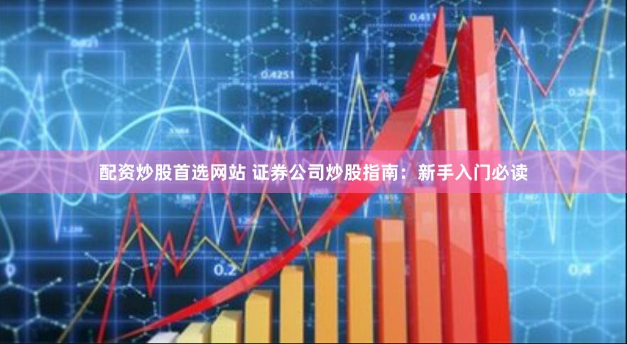 配资炒股首选网站 证券公司炒股指南：新手入门必读