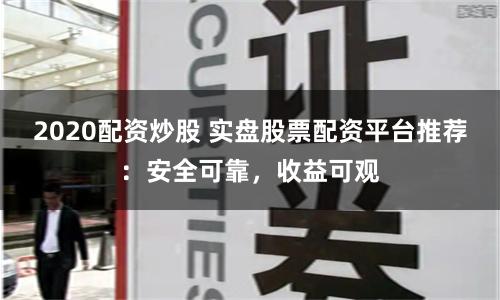 2020配资炒股 实盘股票配资平台推荐：安全可靠，收益可观