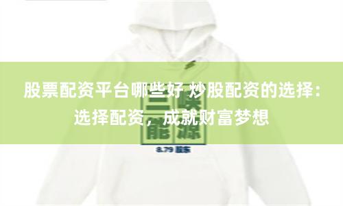 股票配资平台哪些好 炒股配资的选择：选择配资，成就财富梦想