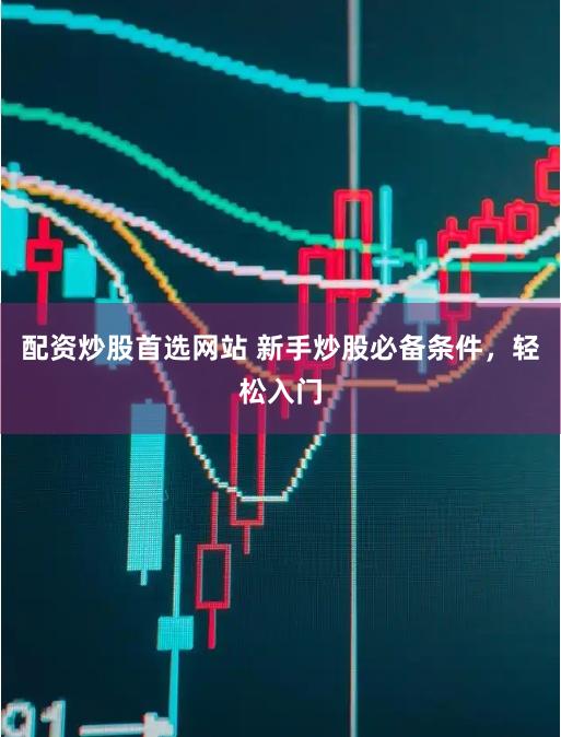 配资炒股首选网站 新手炒股必备条件，轻松入门
