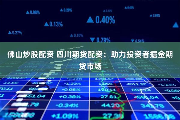 佛山炒股配资 四川期货配资：助力投资者掘金期货市场