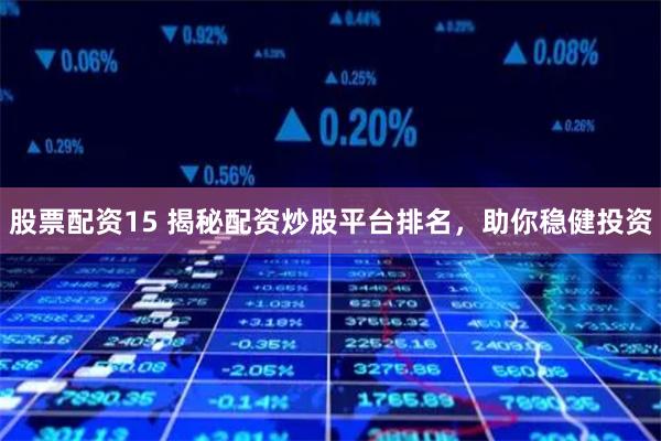 股票配资15 揭秘配资炒股平台排名，助你稳健投资
