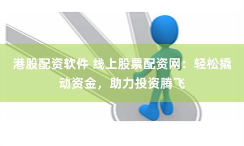 港股配资软件 线上股票配资网：轻松撬动资金，助力投资腾飞