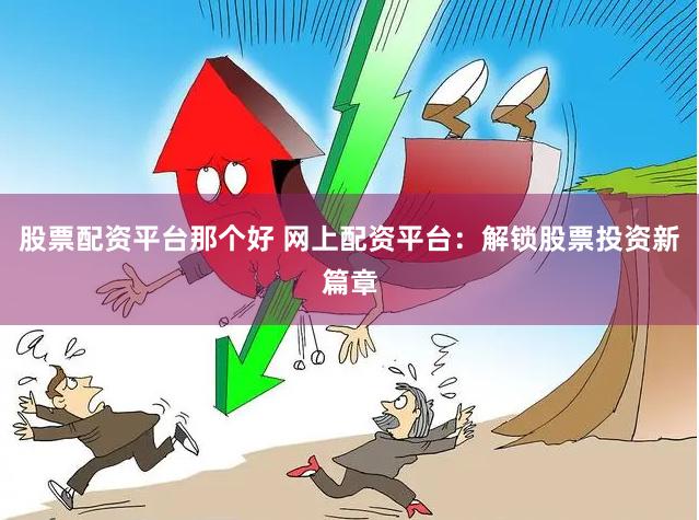 股票配资平台那个好 网上配资平台：解锁股票投资新篇章