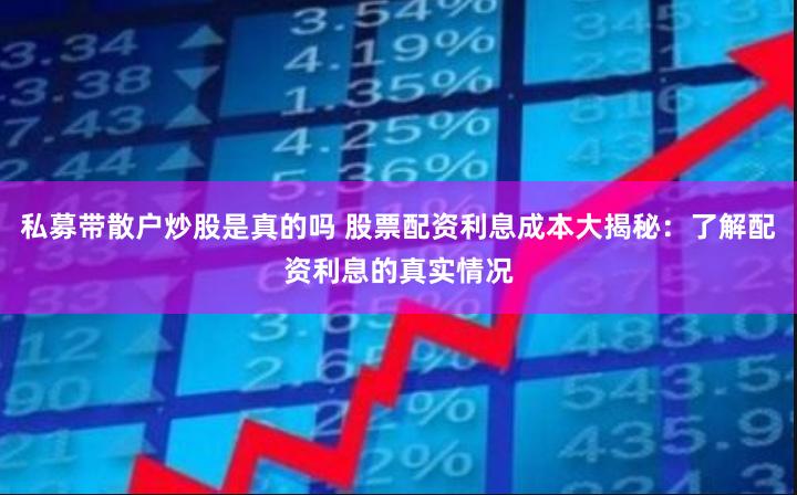 私募带散户炒股是真的吗 股票配资利息成本大揭秘：了解配资利息的真实情况
