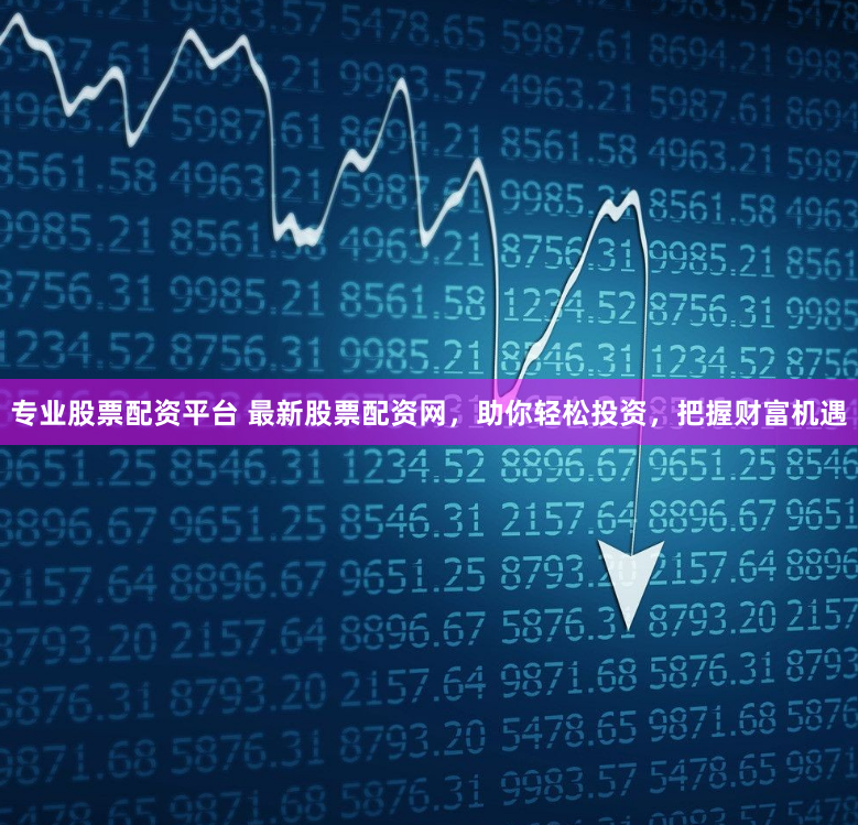专业股票配资平台 最新股票配资网，助你轻松投资，把握财富机遇