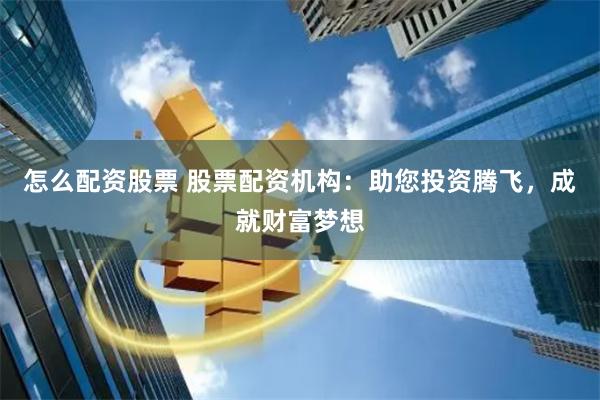 怎么配资股票 股票配资机构：助您投资腾飞，成就财富梦想