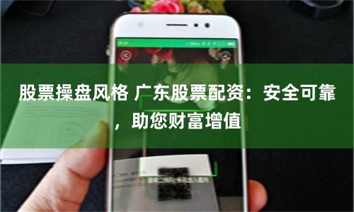 股票操盘风格 广东股票配资：安全可靠，助您财富增值