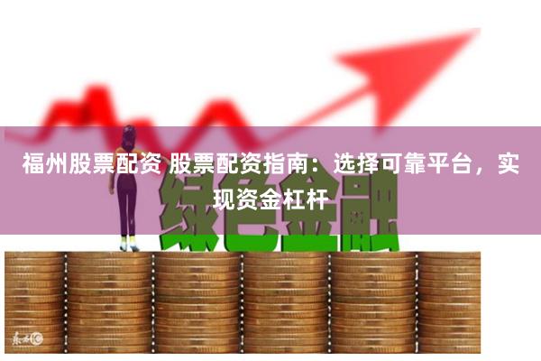 福州股票配资 股票配资指南：选择可靠平台，实现资金杠杆