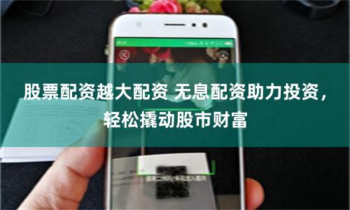 股票配资越大配资 无息配资助力投资，轻松撬动股市财富
