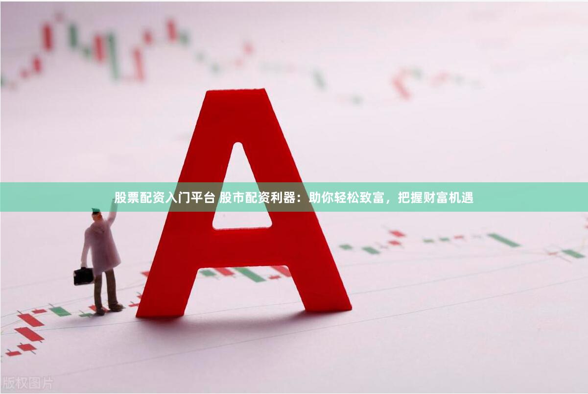 股票配资入门平台 股市配资利器：助你轻松致富，把握财富机遇