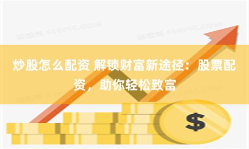 炒股怎么配资 解锁财富新途径：股票配资，助你轻松致富