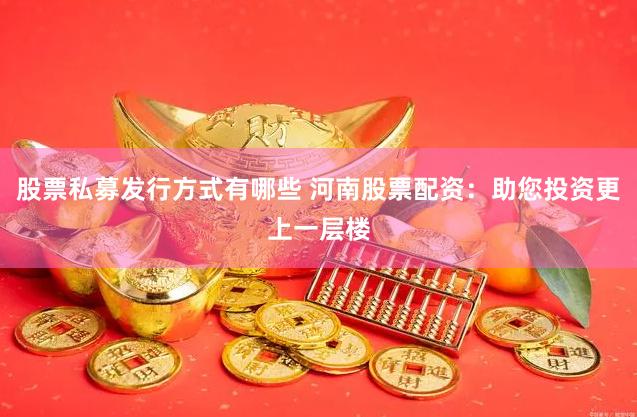 股票私募发行方式有哪些 河南股票配资：助您投资更上一层楼