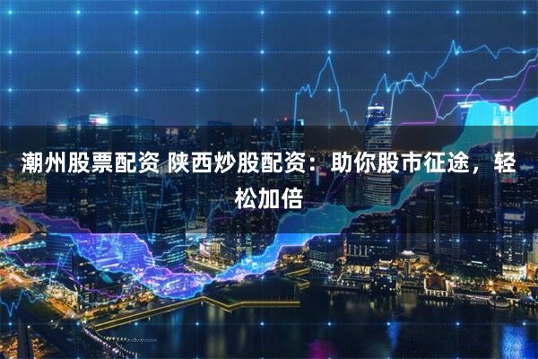 潮州股票配资 陕西炒股配资：助你股市征途，轻松加倍