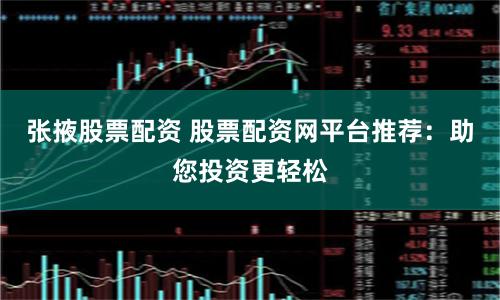 张掖股票配资 股票配资网平台推荐：助您投资更轻松