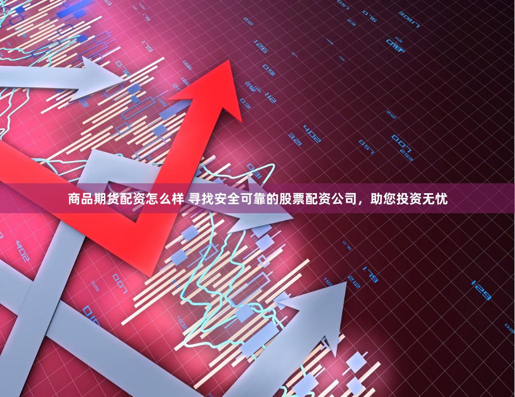 商品期货配资怎么样 寻找安全可靠的股票配资公司，助您投资无忧