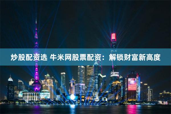 炒股配资选 牛米网股票配资：解锁财富新高度