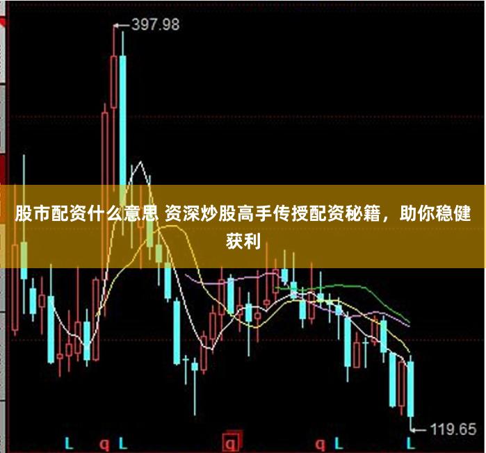 股市配资什么意思 资深炒股高手传授配资秘籍，助你稳健获利