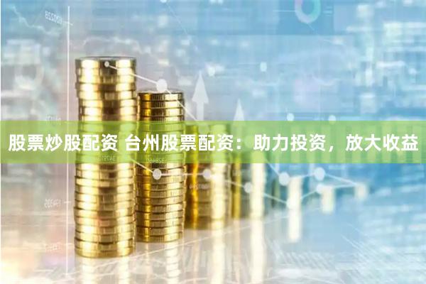 股票炒股配资 台州股票配资：助力投资，放大收益
